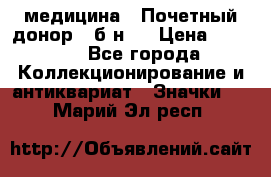 1) медицина : Почетный донор ( б/н ) › Цена ­ 2 100 - Все города Коллекционирование и антиквариат » Значки   . Марий Эл респ.